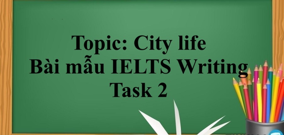Topic: City life | Bài mẫu IELTS Writing Task 2 (2025)