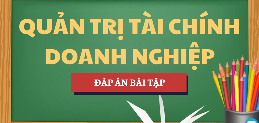 Đáp án bài tập Quản trị Tài chính doanh nghiệp | UTC - Trường Đại học Giao thông Vận tải