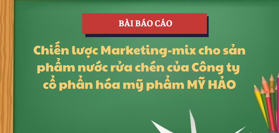 Chiến lược Marketing-mix cho sản phẩm nước rửa chén của Công ty cổ phẩn hóa mỹ phẩm Mỹ Hảo | Học phần Thực hành nghề nghiệp 1 | UFM - Trường Đại học Tài chính - Marketing