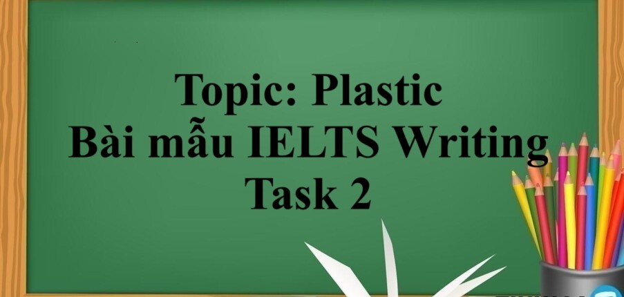 Topic: Plastic - Bài mẫu IELTS Writing Task 2 (2025)