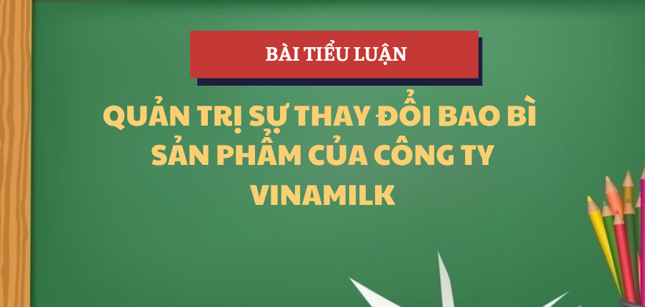 Tiểu luận "Quản trị sự thay đổi bao bì sản phẩm của công ty Vinamilk" | Học phần Quản trị Sự thay đổi | UEH - Trường Đại học Kinh tế TP. Hồ Chí Minh