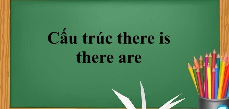 Cấu trúc there is, there are | Định nghĩa, cách dùng và bài tập vận dụng