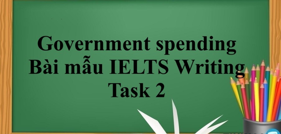 Chủ đề: Government spending - Bài mẫu IELTS Writing Task 2 (2025)