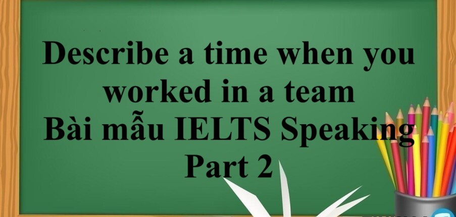 Describe a time when you worked in a team | Bài mẫu IELTS Speaking Part 2