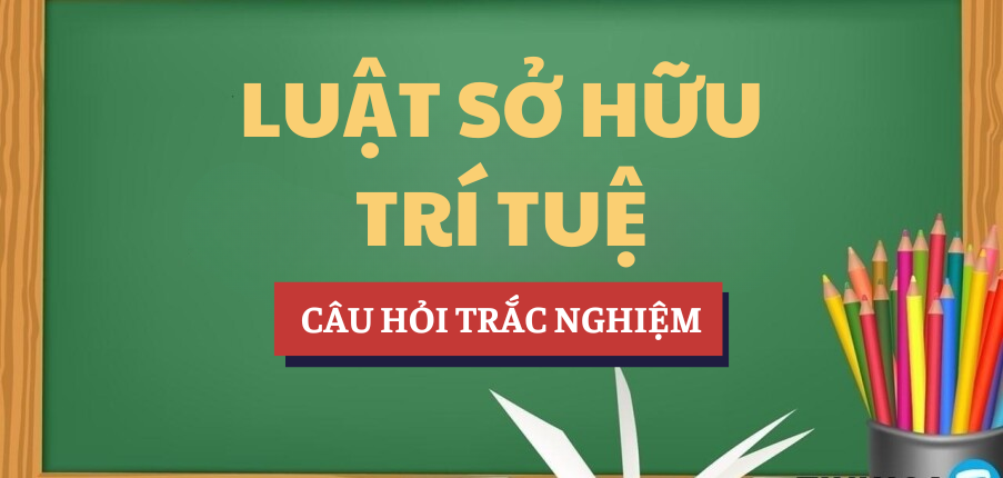 Bài tập trắc nghiệm Luật sở hữu trí tuệ | Câu hỏi ôn tập trắc nghiệm | Trường Đại học Luật TP.Hồ Chí Minh