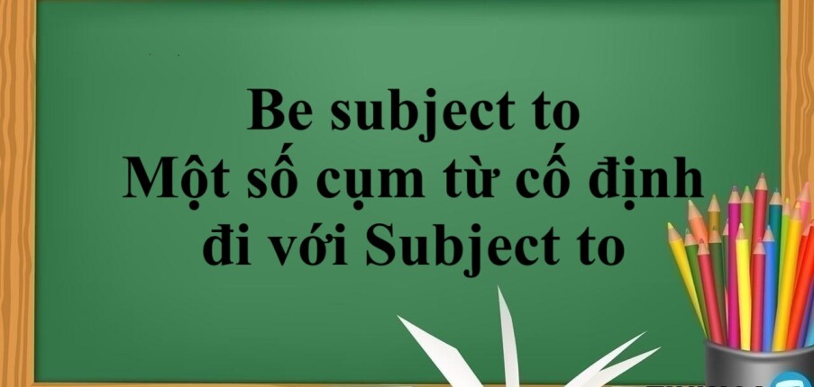 Cấu trúc Be subject to | Cách dùng - Một số cụm từ cố định đi với Subject to và bài tập vận dụng