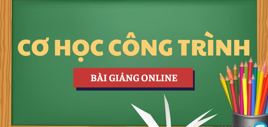 Bài giảng online học phần Cơ học công trình | Tổng hợp các trường đại học