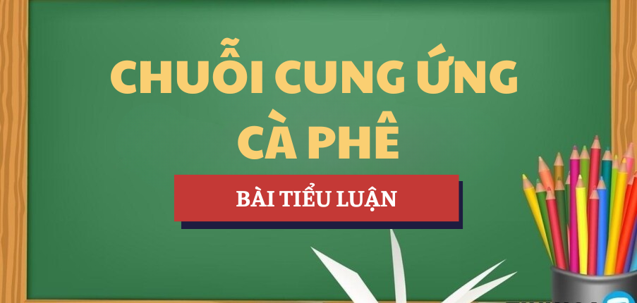 Tiểu luận Phân tích quản lý chuỗi cung ứng cà phê Việt Nam | Học phần Nguyên lý cơ bản Logistics và quản lý chuỗi cung ứng | Trường Đại học Thăng Long