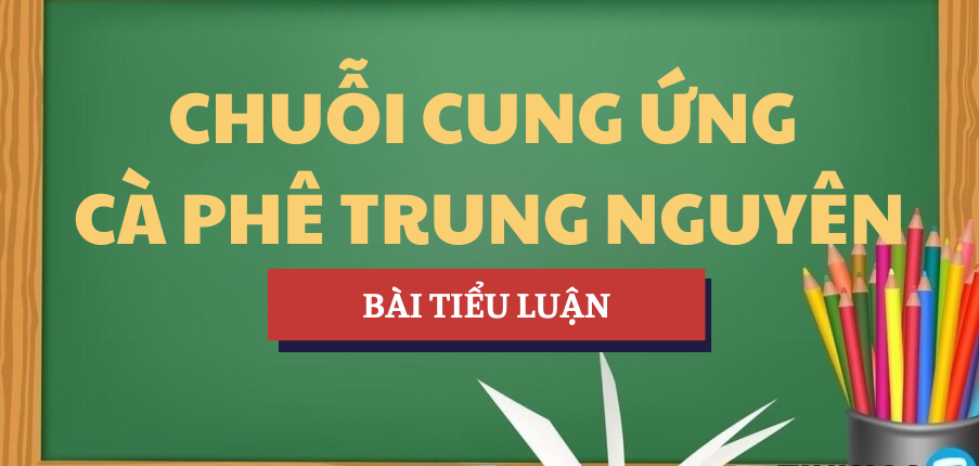 Tiểu luận Chuỗi cung ứng cà phê Trung Nguyên | Học phần Quản trị chuỗi cung ứng | TMU - Trường Đại học Thương Mại