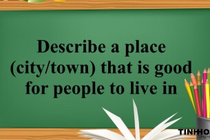 Describe a place (city/town) that is good for people to live in - Bài mẫu IELTS Speaking Part 2,3