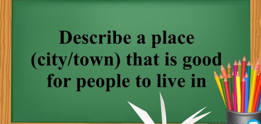 Describe a place (city/town) that is good for people to live in - Bài mẫu IELTS Speaking Part 2,3