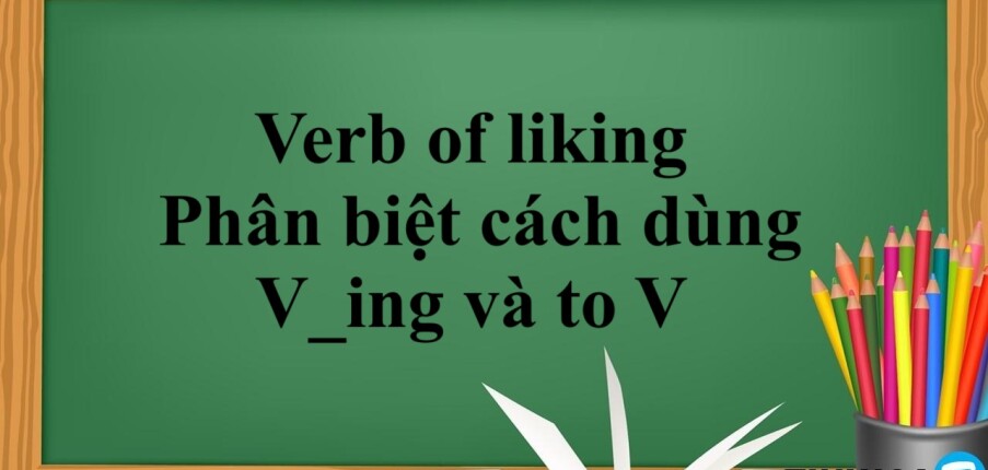 Verb of liking là gì? | Cách dùng - Phân biệt cách dùng V_ing và to V và bài tập vận dụng