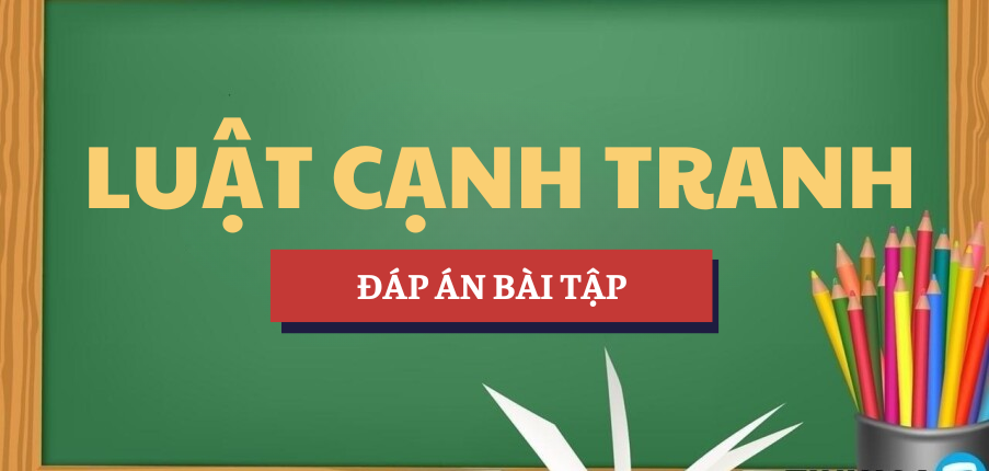 Đáp án bài tập Luật cạnh tranh | Trường Đại học Luật Thành phố Hồ Chí Minh