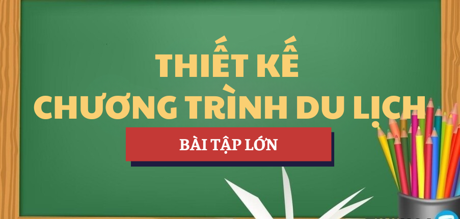 Bài tập lớn Học phần Thiết kế chương trình tour du lịch | Tổng hợp các trường đại học