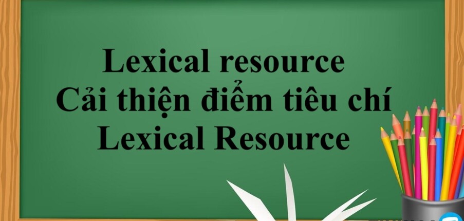 Lexical resource là gì? - Cải thiện điểm tiêu chí Lexical Resource trong IELTS Writing và IELTS Speaking (2025)