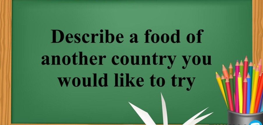 Describe a food of another country you would like to try - Bài mẫu IELTS Speaking Part 2 và 3 (2025)