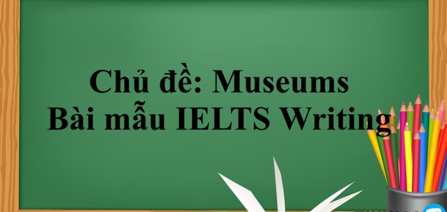 Chủ đề: Museums - Bài mẫu IELTS Writing cho chủ đề Museums (2025)