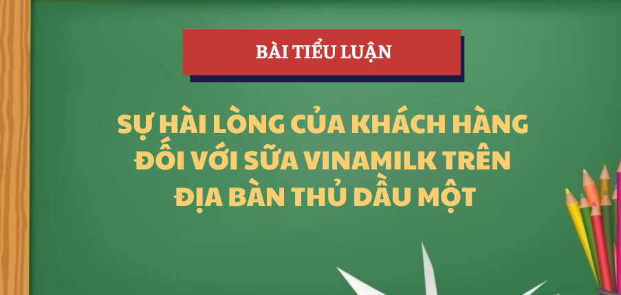 Tiểu luận Sự hài lòng của khách hàng đối với sữa Vinamilk trên địa bàn Thủ Dầu Một | Học phần Phương pháp nghiên cứu khoa học | Trường Đại Học Thủ Dầu Một (2025)
