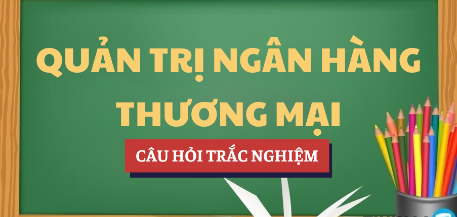 Bài tập trắc nghiệm Quản trị ngân hàng thương mại | UFM - Trường Đại học Tài chính - Marketing (2025)