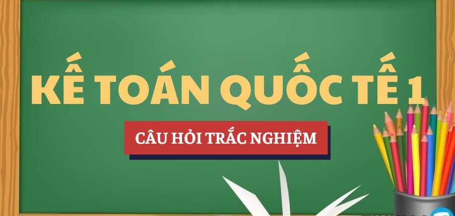 Bài tập trắc nghiệm Kế toán quốc tế 1 | Câu hỏi ôn tập trắc nghiệm | UEH - Trường Đại học Kinh tế Thành phố Hồ Chí Minh (2025)