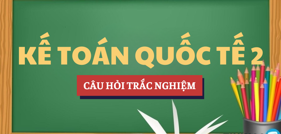 Bài tập trắc nghiệm Kế toán quốc tế 2 | Câu hỏi ôn tập trắc nghiệm | UEH - Trường Đại học Kinh tế Thành phố Hồ Chí Minh (2025)