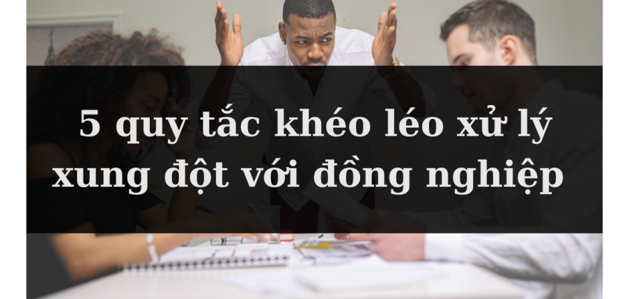 5 quy tắc "vàng" cần nhớ khi xử lý xung đột với đồng nghiệp 