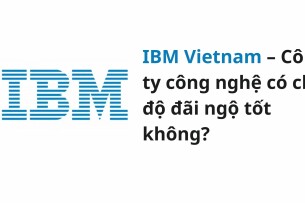 IBM Vietnam – Công ty công nghệ có chế độ đãi ngộ tốt không?