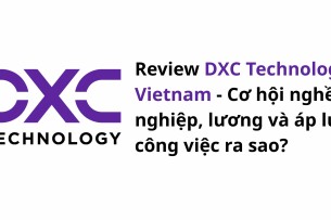 Review DXC Technology Vietnam: Cơ hội nghề nghiệp, lương và áp lực công việc ra sao?