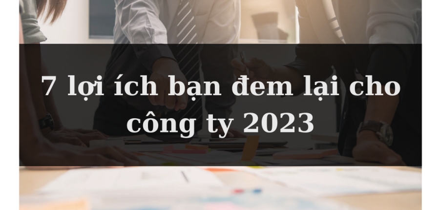 Bạn đem lại giá trị gì cho doanh nghiệp? 7 lợi ích bạn đem lại cho công ty