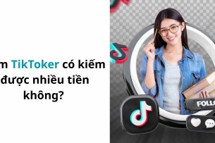 Làm TikToker có kiếm được nhiều tiền không? Sự thật về nghề TikToker