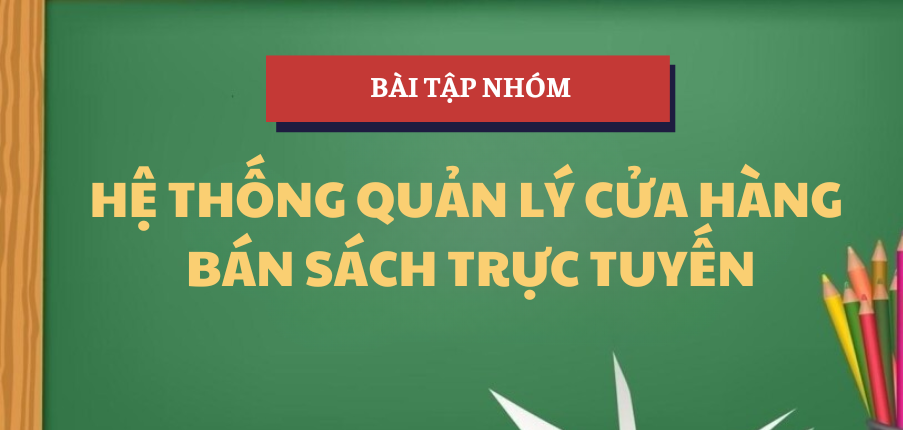 Hệ thống quản lý cửa hàng bán sách trực tuyến | Bài tập nhóm Phân tích kinh doanh 1 | HUB - Trường Đại học Ngân hàng Thành phố Hồ Chí Minh (2025)