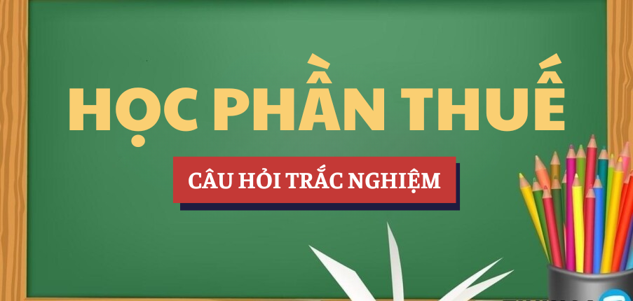 Bài tập trắc nghiệm học phần Thuế | Câu hỏi ôn tập trắc nghiệm | NTTU - Trường Đại học Nguyễn Tất Thành (2025)
