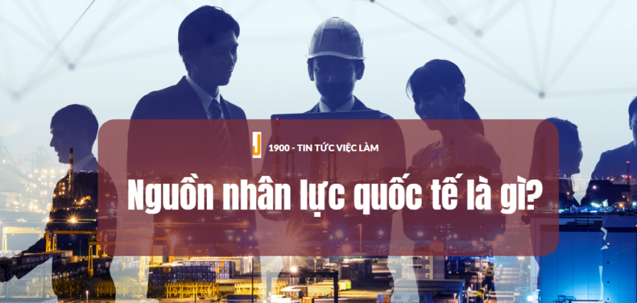 Nguồn nhân lực quốc tế là gì? Đặc điểm khác biệt của nguồn nhân lực quốc tế